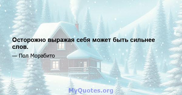 Осторожно выражая себя может быть сильнее слов.