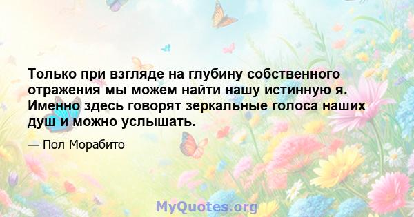 Только при взгляде на глубину собственного отражения мы можем найти нашу истинную я. Именно здесь говорят зеркальные голоса наших душ и можно услышать.