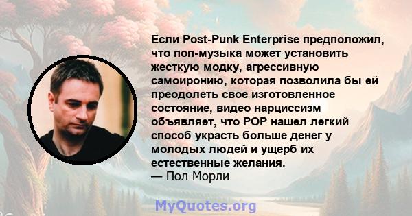 Если Post-Punk Enterprise предположил, что поп-музыка может установить жесткую модку, агрессивную самоиронию, которая позволила бы ей преодолеть свое изготовленное состояние, видео нарциссизм объявляет, что POP нашел