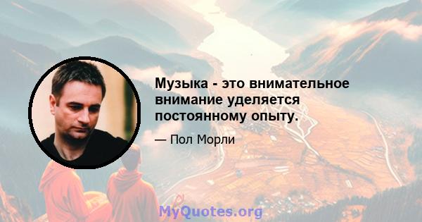 Музыка - это внимательное внимание уделяется постоянному опыту.