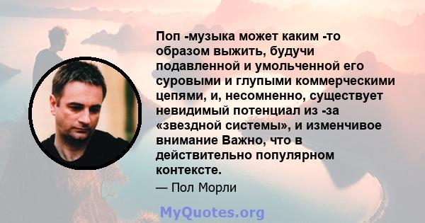 Поп -музыка может каким -то образом выжить, будучи подавленной и умольченной его суровыми и глупыми коммерческими цепями, и, несомненно, существует невидимый потенциал из -за «звездной системы», и изменчивое внимание