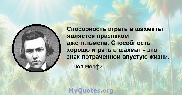 Способность играть в шахматы является признаком джентльмена. Способность хорошо играть в шахмат - это знак потраченной впустую жизни.