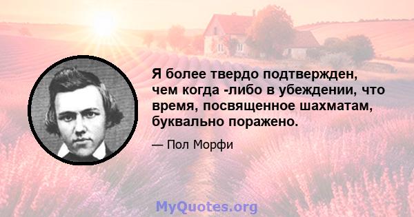 Я более твердо подтвержден, чем когда -либо в убеждении, что время, посвященное шахматам, буквально поражено.