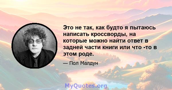 Это не так, как будто я пытаюсь написать кроссворды, на которые можно найти ответ в задней части книги или что -то в этом роде.