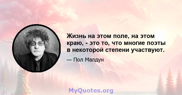 Жизнь на этом поле, на этом краю, - это то, что многие поэты в некоторой степени участвуют.