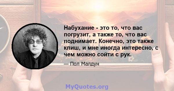 Набухание - это то, что вас погрузит, а также то, что вас поднимает. Конечно, это также клиш, и мне иногда интересно, с чем можно сойти с рук.