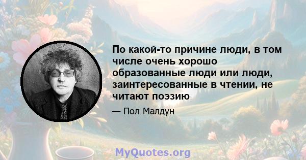 По какой-то причине люди, в том числе очень хорошо образованные люди или люди, заинтересованные в чтении, не читают поэзию