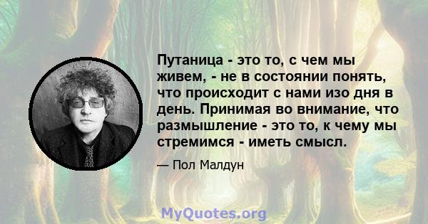 Путаница - это то, с чем мы живем, - не в состоянии понять, что происходит с нами изо дня в день. Принимая во внимание, что размышление - это то, к чему мы стремимся - иметь смысл.