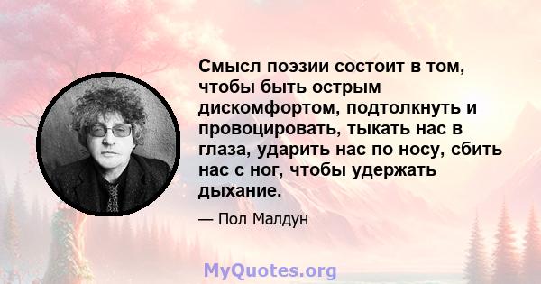 Смысл поэзии состоит в том, чтобы быть острым дискомфортом, подтолкнуть и провоцировать, тыкать нас в глаза, ударить нас по носу, сбить нас с ног, чтобы удержать дыхание.