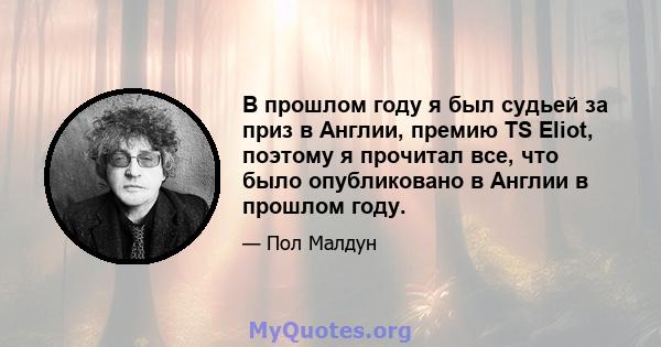 В прошлом году я был судьей за приз в Англии, премию TS Eliot, поэтому я прочитал все, что было опубликовано в Англии в прошлом году.