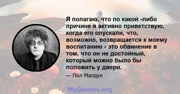 Я полагаю, что по какой -либо причине я активно приветствую, когда его опускали, что, возможно, возвращается к моему воспитанию - это обвинение в том, что он не достойный, который можно было бы положить у двери.