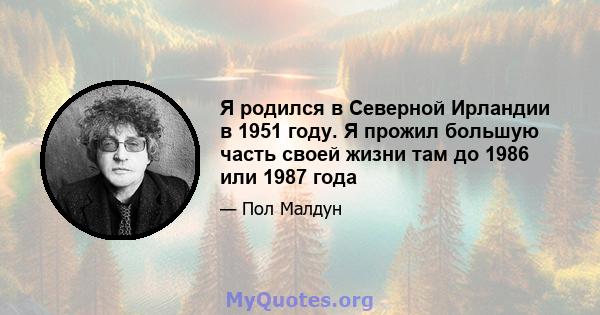 Я родился в Северной Ирландии в 1951 году. Я прожил большую часть своей жизни там до 1986 или 1987 года