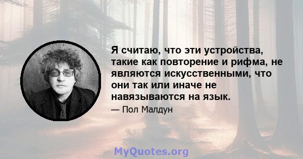 Я считаю, что эти устройства, такие как повторение и рифма, не являются искусственными, что они так или иначе не навязываются на язык.