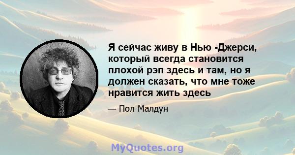 Я сейчас живу в Нью -Джерси, который всегда становится плохой рэп здесь и там, но я должен сказать, что мне тоже нравится жить здесь