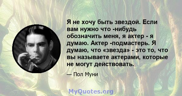 Я не хочу быть звездой. Если вам нужно что -нибудь обозначить меня, я актер - я думаю. Актер -подмастерь. Я думаю, что «звезда» - это то, что вы называете актерами, которые не могут действовать.