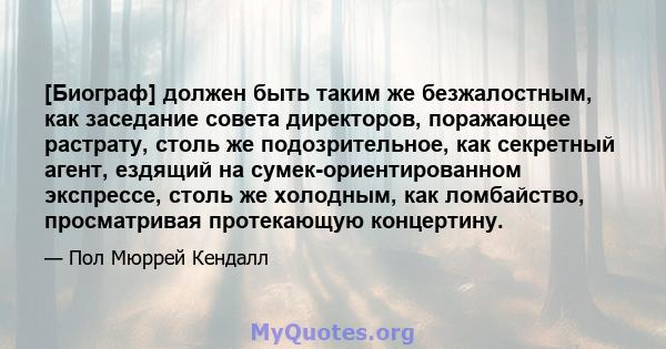 [Биограф] должен быть таким же безжалостным, как заседание совета директоров, поражающее растрату, столь же подозрительное, как секретный агент, ездящий на сумек-ориентированном экспрессе, столь же холодным, как