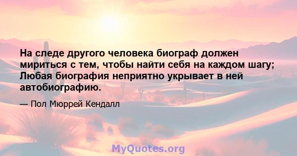 На следе другого человека биограф должен мириться с тем, чтобы найти себя на каждом шагу; Любая биография неприятно укрывает в ней автобиографию.