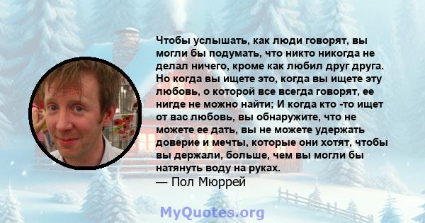 Чтобы услышать, как люди говорят, вы могли бы подумать, что никто никогда не делал ничего, кроме как любил друг друга. Но когда вы ищете это, когда вы ищете эту любовь, о которой все всегда говорят, ее нигде не можно