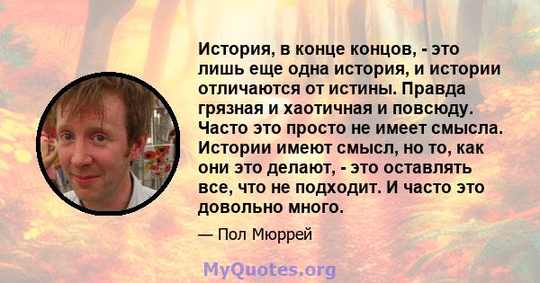 История, в конце концов, - это лишь еще одна история, и истории отличаются от истины. Правда грязная и хаотичная и повсюду. Часто это просто не имеет смысла. Истории имеют смысл, но то, как они это делают, - это