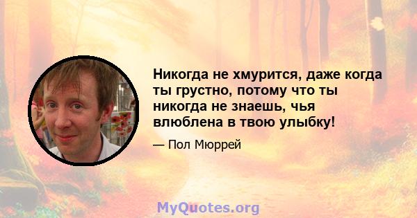 Никогда не хмурится, даже когда ты грустно, потому что ты никогда не знаешь, чья влюблена в твою улыбку!