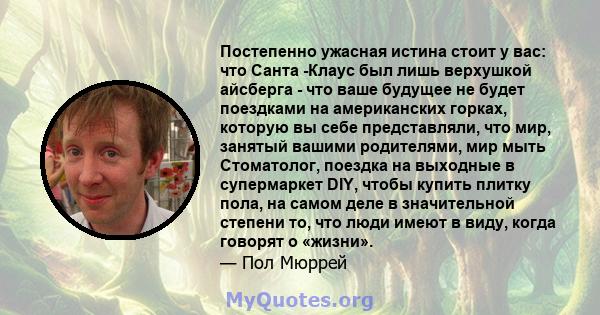 Постепенно ужасная истина стоит у вас: что Санта -Клаус был лишь верхушкой айсберга - что ваше будущее не будет поездками на американских горках, которую вы себе представляли, что мир, занятый вашими родителями, мир