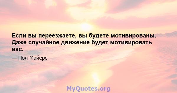 Если вы переезжаете, вы будете мотивированы. Даже случайное движение будет мотивировать вас.