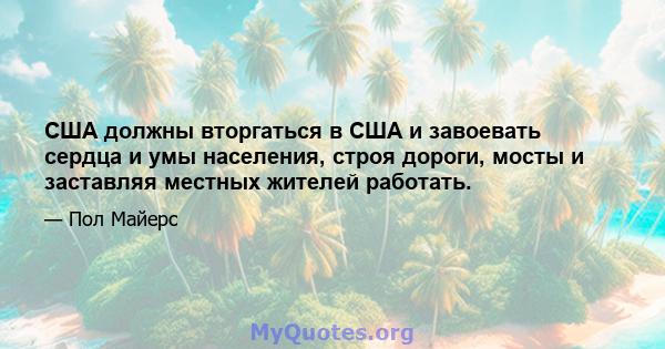 США должны вторгаться в США и завоевать сердца и умы населения, строя дороги, мосты и заставляя местных жителей работать.