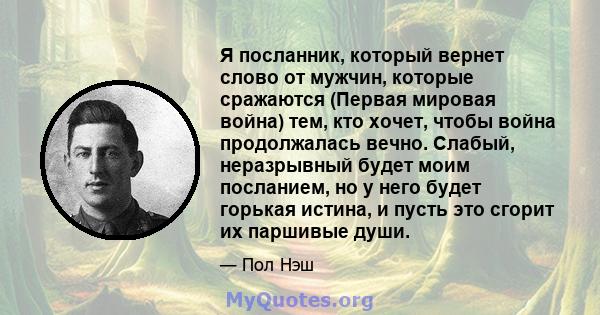 Я посланник, который вернет слово от мужчин, которые сражаются (Первая мировая война) тем, кто хочет, чтобы война продолжалась вечно. Слабый, неразрывный будет моим посланием, но у него будет горькая истина, и пусть это 