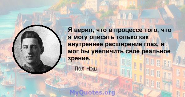 Я верил, что в процессе того, что я могу описать только как внутреннее расширение глаз, я мог бы увеличить свое реальное зрение.