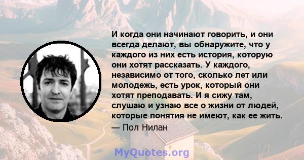 И когда они начинают говорить, и они всегда делают, вы обнаружите, что у каждого из них есть история, которую они хотят рассказать. У каждого, независимо от того, сколько лет или молодежь, есть урок, который они хотят