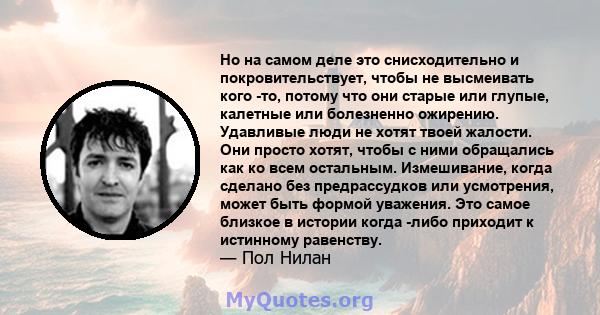 Но на самом деле это снисходительно и покровительствует, чтобы не высмеивать кого -то, потому что они старые или глупые, калетные или болезненно ожирению. Удавливые люди не хотят твоей жалости. Они просто хотят, чтобы с 