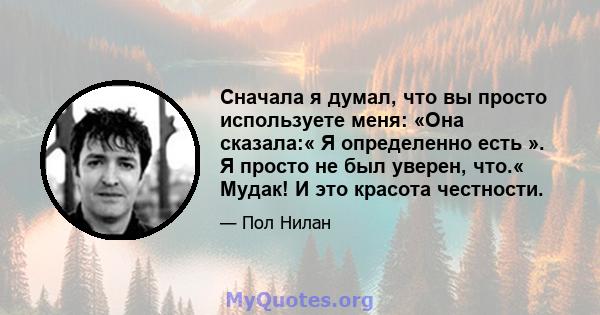 Сначала я думал, что вы просто используете меня: «Она сказала:« Я определенно есть ». Я просто не был уверен, что.« Мудак! И это красота честности.