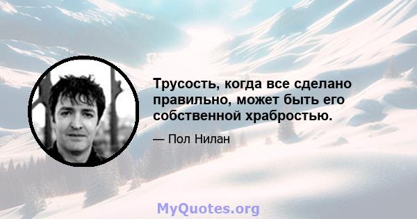 Трусость, когда все сделано правильно, может быть его собственной храбростью.