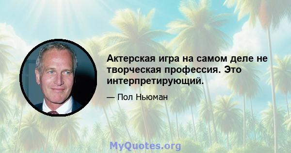 Актерская игра на самом деле не творческая профессия. Это интерпретирующий.