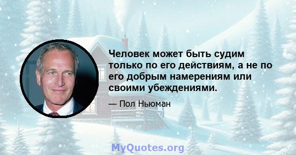 Человек может быть судим только по его действиям, а не по его добрым намерениям или своими убеждениями.