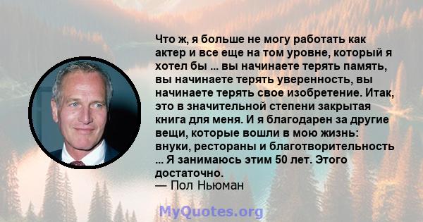 Что ж, я больше не могу работать как актер и все еще на том уровне, который я хотел бы ... вы начинаете терять память, вы начинаете терять уверенность, вы начинаете терять свое изобретение. Итак, это в значительной