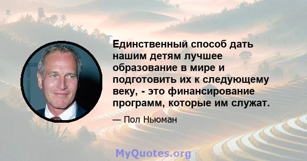 Единственный способ дать нашим детям лучшее образование в мире и подготовить их к следующему веку, - это финансирование программ, которые им служат.