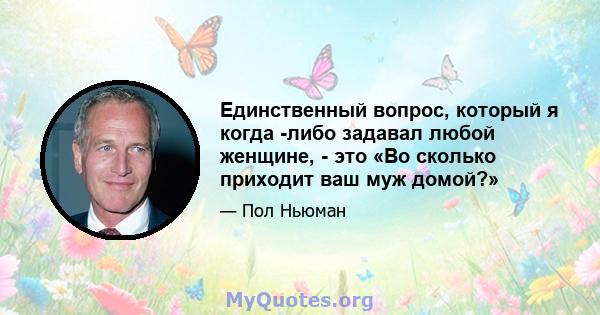 Единственный вопрос, который я когда -либо задавал любой женщине, - это «Во сколько приходит ваш муж домой?»