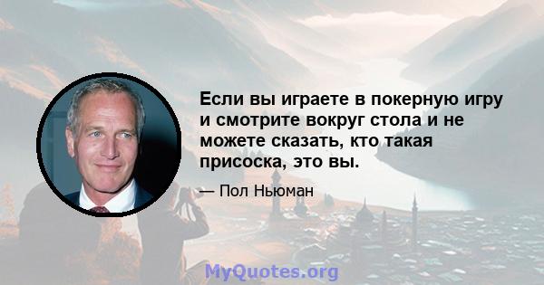 Если вы играете в покерную игру и смотрите вокруг стола и не можете сказать, кто такая присоска, это вы.