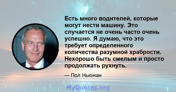 Есть много водителей, которые могут нести машину. Это случается не очень часто очень успешно. Я думаю, что это требует определенного количества разумной храбрости. Нехорошо быть смелым и просто продолжать рухнуть.