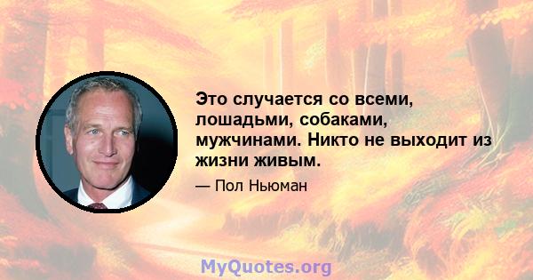 Это случается со всеми, лошадьми, собаками, мужчинами. Никто не выходит из жизни живым.