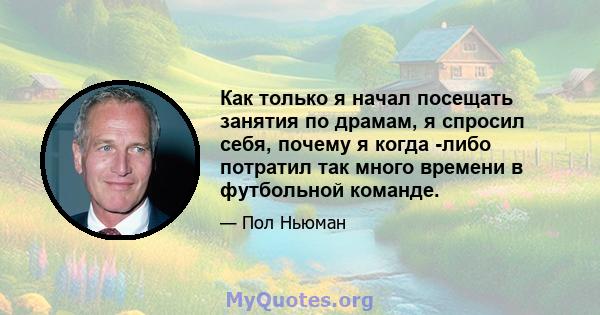 Как только я начал посещать занятия по драмам, я спросил себя, почему я когда -либо потратил так много времени в футбольной команде.