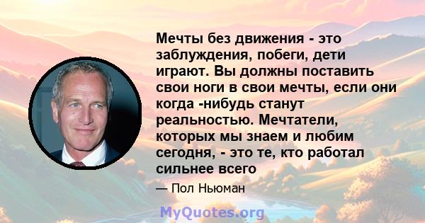 Мечты без движения - это заблуждения, побеги, дети играют. Вы должны поставить свои ноги в свои мечты, если они когда -нибудь станут реальностью. Мечтатели, которых мы знаем и любим сегодня, - это те, кто работал