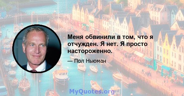 Меня обвинили в том, что я отчужден. Я нет. Я просто настороженно.