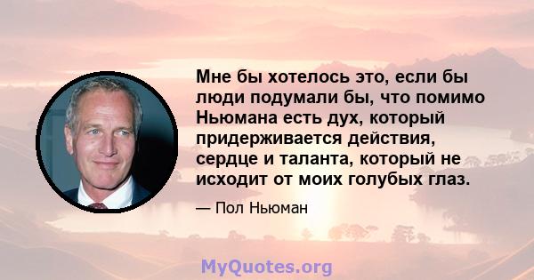 Мне бы хотелось это, если бы люди подумали бы, что помимо Ньюмана есть дух, который придерживается действия, сердце и таланта, который не исходит от моих голубых глаз.