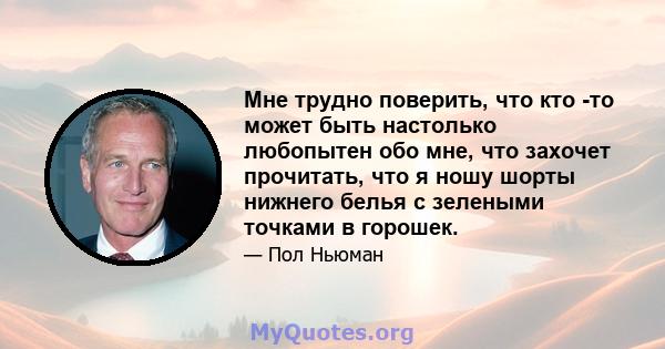 Мне трудно поверить, что кто -то может быть настолько любопытен обо мне, что захочет прочитать, что я ношу шорты нижнего белья с зелеными точками в горошек.