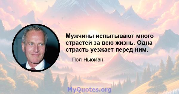 Мужчины испытывают много страстей за всю жизнь. Одна страсть уезжает перед ним.