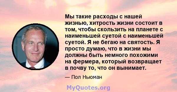 Мы такие расходы с нашей жизнью, хитрость жизни состоит в том, чтобы скользить на планете с наименьшей суетой с наименьшей суетой. Я не бегаю на святость. Я просто думаю, что в жизни мы должны быть немного похожими на