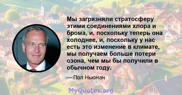 Мы загрязняли стратосферу этими соединениями хлора и брома, и, поскольку теперь она холоднее, и, поскольку у нас есть это изменение в климате, мы получаем больше потери озона, чем мы бы получили в обычном году.