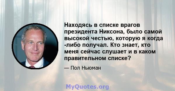 Находясь в списке врагов президента Никсона, было самой высокой честью, которую я когда -либо получал. Кто знает, кто меня сейчас слушает и в каком правительном списке?